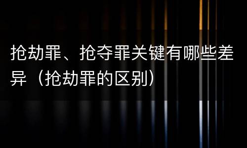 抢劫罪、抢夺罪关键有哪些差异（抢劫罪的区别）