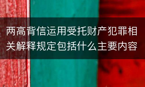 两高背信运用受托财产犯罪相关解释规定包括什么主要内容
