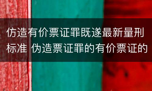 仿造有价票证罪既遂最新量刑标准 伪造票证罪的有价票证的认定