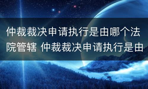 仲裁裁决申请执行是由哪个法院管辖 仲裁裁决申请执行是由哪个法院管辖执行