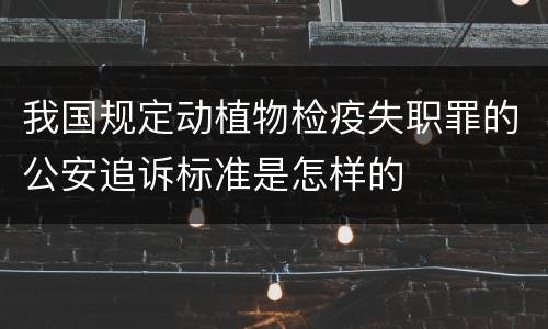 我国规定动植物检疫失职罪的公安追诉标准是怎样的