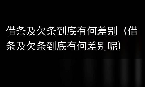 借条及欠条到底有何差别（借条及欠条到底有何差别呢）