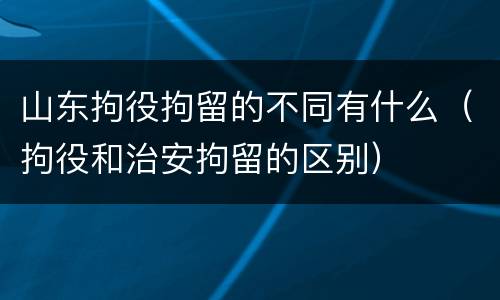山东拘役拘留的不同有什么（拘役和治安拘留的区别）
