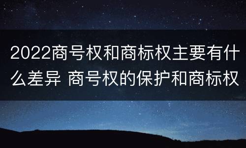 2022商号权和商标权主要有什么差异 商号权的保护和商标权的保护一样是全国性范围的