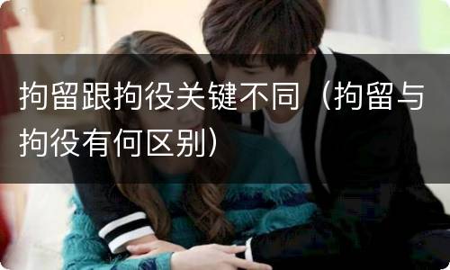 拘留跟拘役关键不同（拘留与拘役有何区别）