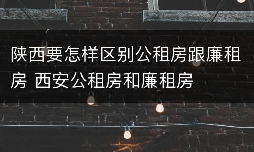 陕西要怎样区别公租房跟廉租房 西安公租房和廉租房