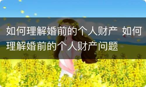 如何理解婚前的个人财产 如何理解婚前的个人财产问题