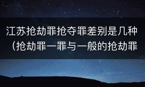 江苏抢劫罪抢夺罪差别是几种（抢劫罪一罪与一般的抢劫罪区别）