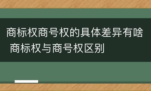 商标权商号权的具体差异有啥 商标权与商号权区别