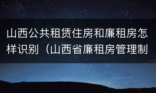 山西公共租赁住房和廉租房怎样识别（山西省廉租房管理制度）