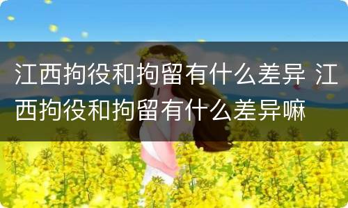 江西拘役和拘留有什么差异 江西拘役和拘留有什么差异嘛