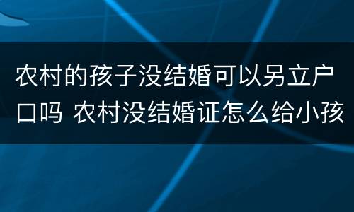 农村的孩子没结婚可以另立户口吗 农村没结婚证怎么给小孩下户口