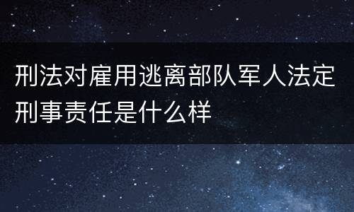 刑法对雇用逃离部队军人法定刑事责任是什么样