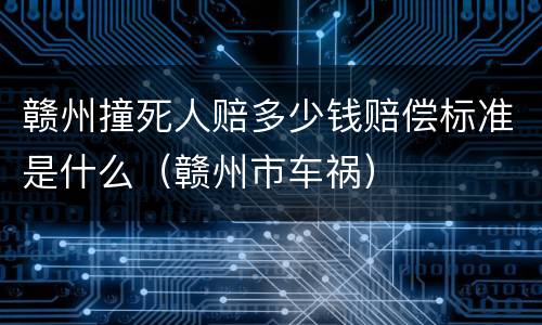 赣州撞死人赔多少钱赔偿标准是什么（赣州市车祸）