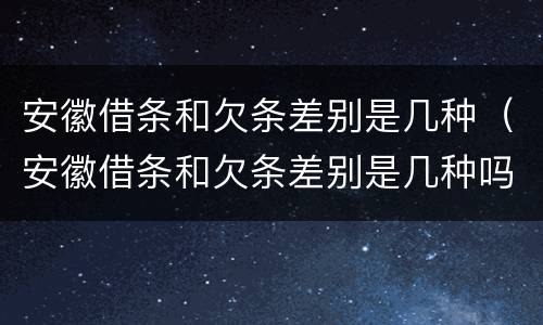 安徽借条和欠条差别是几种（安徽借条和欠条差别是几种吗）