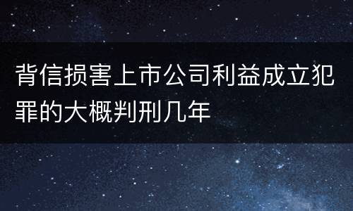 背信损害上市公司利益成立犯罪的大概判刑几年
