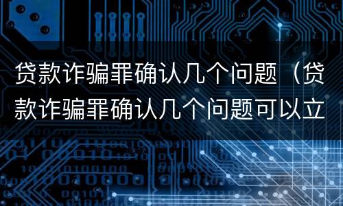 贷款诈骗罪确认几个问题（贷款诈骗罪确认几个问题可以立案）