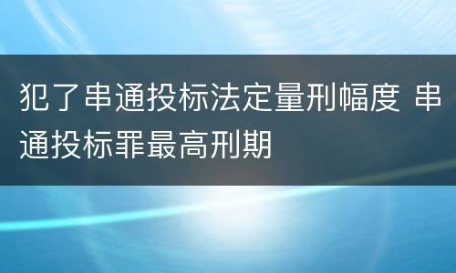犯了串通投标法定量刑幅度 串通投标罪最高刑期