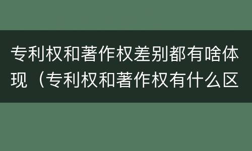 专利权和著作权差别都有啥体现（专利权和著作权有什么区别）