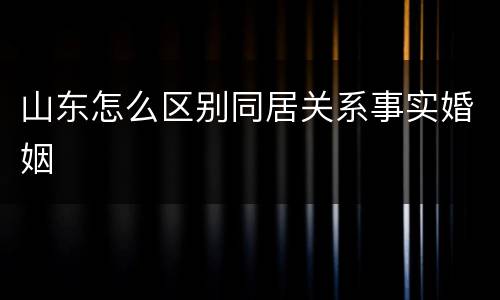 山东怎么区别同居关系事实婚姻