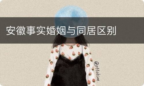 安徽事实婚姻与同居区别