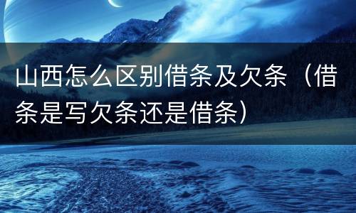 山西怎么区别借条及欠条（借条是写欠条还是借条）