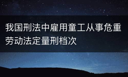 我国刑法中雇用童工从事危重劳动法定量刑档次