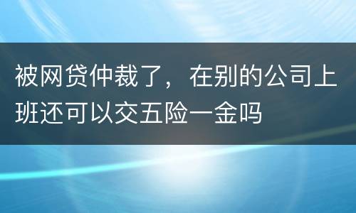 被网贷仲裁了，在别的公司上班还可以交五险一金吗