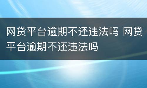 网贷平台逾期不还违法吗 网贷平台逾期不还违法吗
