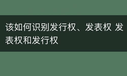 该如何识别发行权、发表权 发表权和发行权