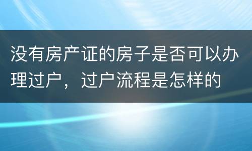 没有房产证的房子是否可以办理过户，过户流程是怎样的
