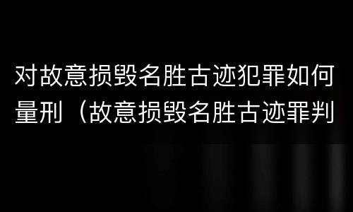 对故意损毁名胜古迹犯罪如何量刑（故意损毁名胜古迹罪判刑）