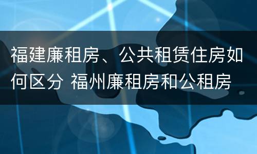 福建廉租房、公共租赁住房如何区分 福州廉租房和公租房