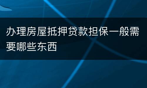 办理房屋抵押贷款担保一般需要哪些东西