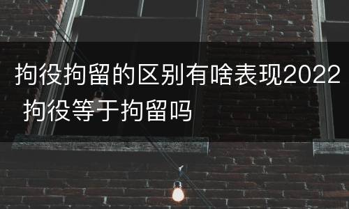 拘役拘留的区别有啥表现2022 拘役等于拘留吗