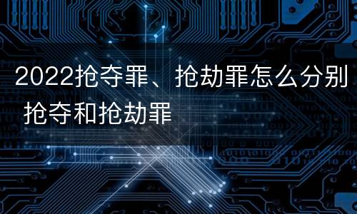 2022抢夺罪、抢劫罪怎么分别 抢夺和抢劫罪
