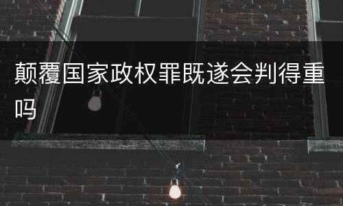 颠覆国家政权罪既遂会判得重吗