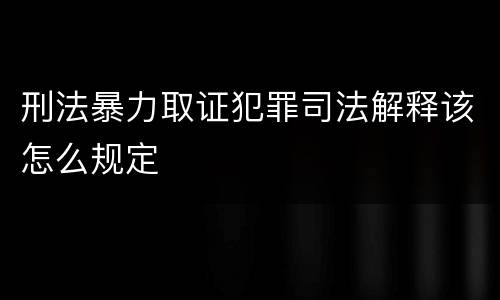 刑法暴力取证犯罪司法解释该怎么规定