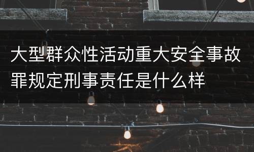大型群众性活动重大安全事故罪规定刑事责任是什么样