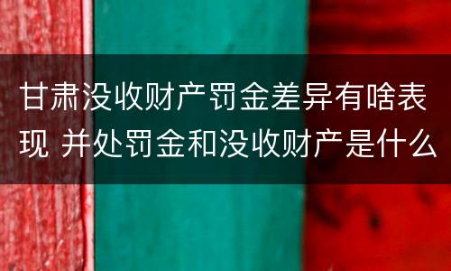 甘肃没收财产罚金差异有啥表现 并处罚金和没收财产是什么意思