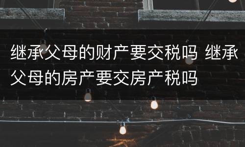 继承父母的财产要交税吗 继承父母的房产要交房产税吗