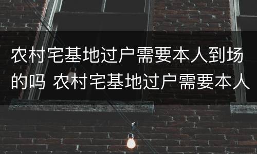 农村宅基地过户需要本人到场的吗 农村宅基地过户需要本人到场的吗现在