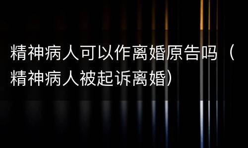 精神病人可以作离婚原告吗（精神病人被起诉离婚）
