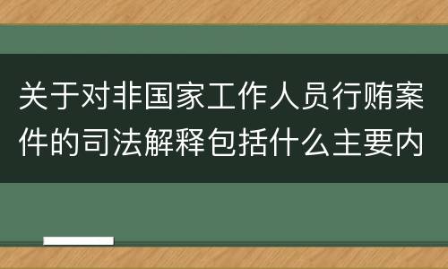 关于对非国家工作人员行贿案件的司法解释包括什么主要内容