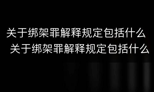 关于绑架罪解释规定包括什么 关于绑架罪解释规定包括什么罪名