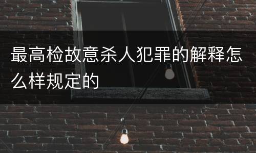 最高检故意杀人犯罪的解释怎么样规定的