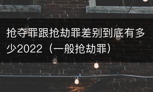 抢夺罪跟抢劫罪差别到底有多少2022（一般抢劫罪）