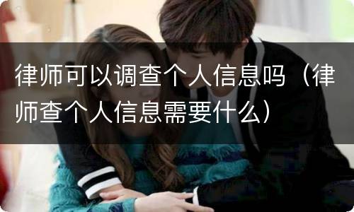 律师可以调查个人信息吗（律师查个人信息需要什么）