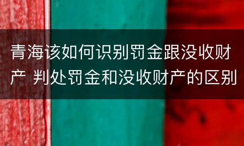 青海该如何识别罚金跟没收财产 判处罚金和没收财产的区别