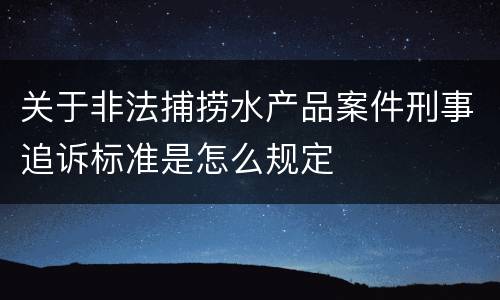 关于非法捕捞水产品案件刑事追诉标准是怎么规定